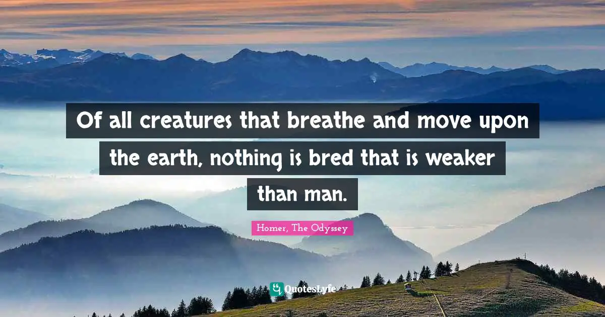 Homer, The Odyssey Quotes: "Of all creatures that breathe and move upon the earth, nothing is bred that is weaker than man."
