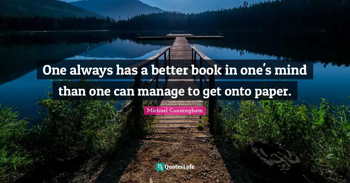 One always has a better book in one's mind than one can manage to get onto paper.