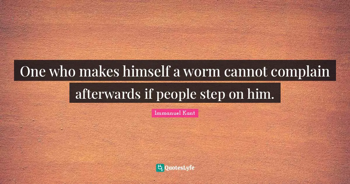One who makes himself a worm cannot complain afterwards if people step on him.