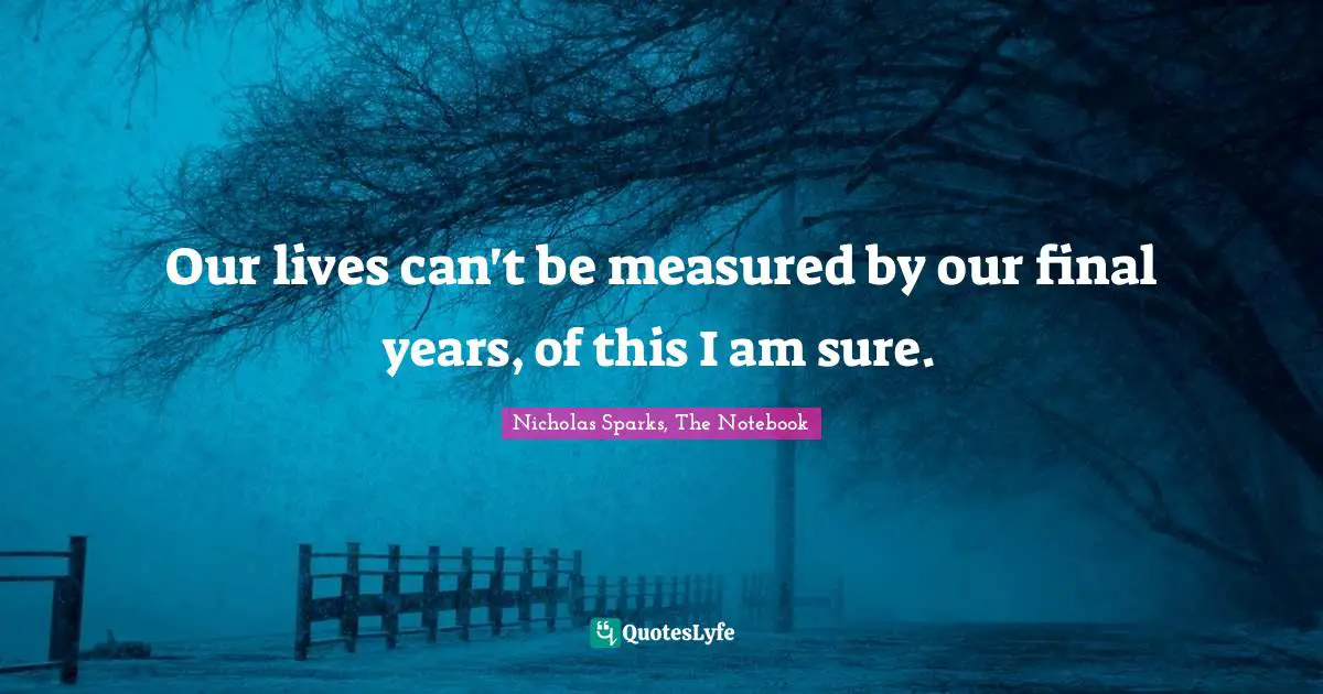 Nicholas Sparks, The Notebook Quotes: "Our lives can't be measured by our final years, of this I am sure."