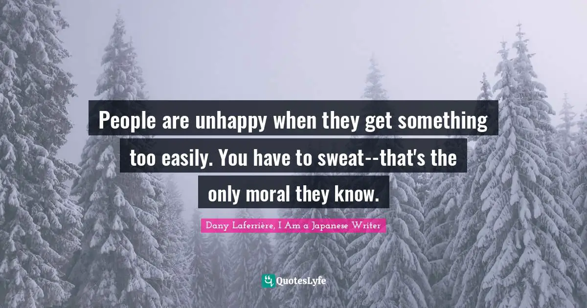 People are unhappy when they get something too easily. You have to sweat--that's the only moral they know.