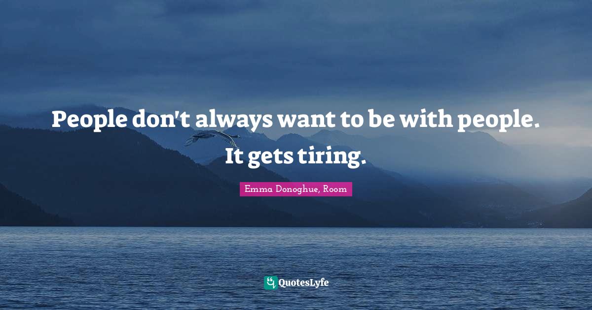 People don't always want to be with people. It gets tiring.... Quote by Emma Donoghue, Room