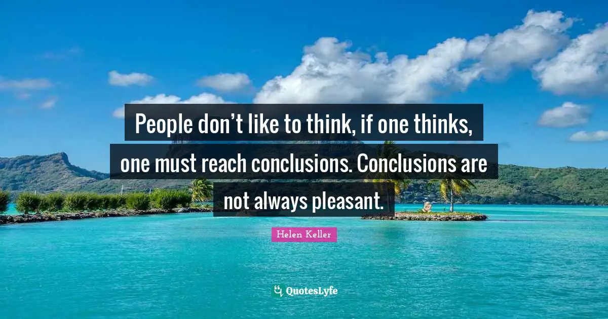 People don’t like to think, if one thinks, one must reach conclusions. Conclusions are not always pleasant.