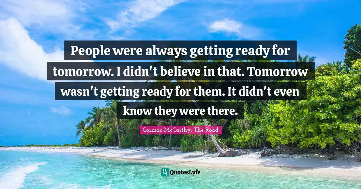People were always getting ready for tomorrow. I didn't believe in that. Tomorrow wasn't getting ready for them. It didn't even know they were there.