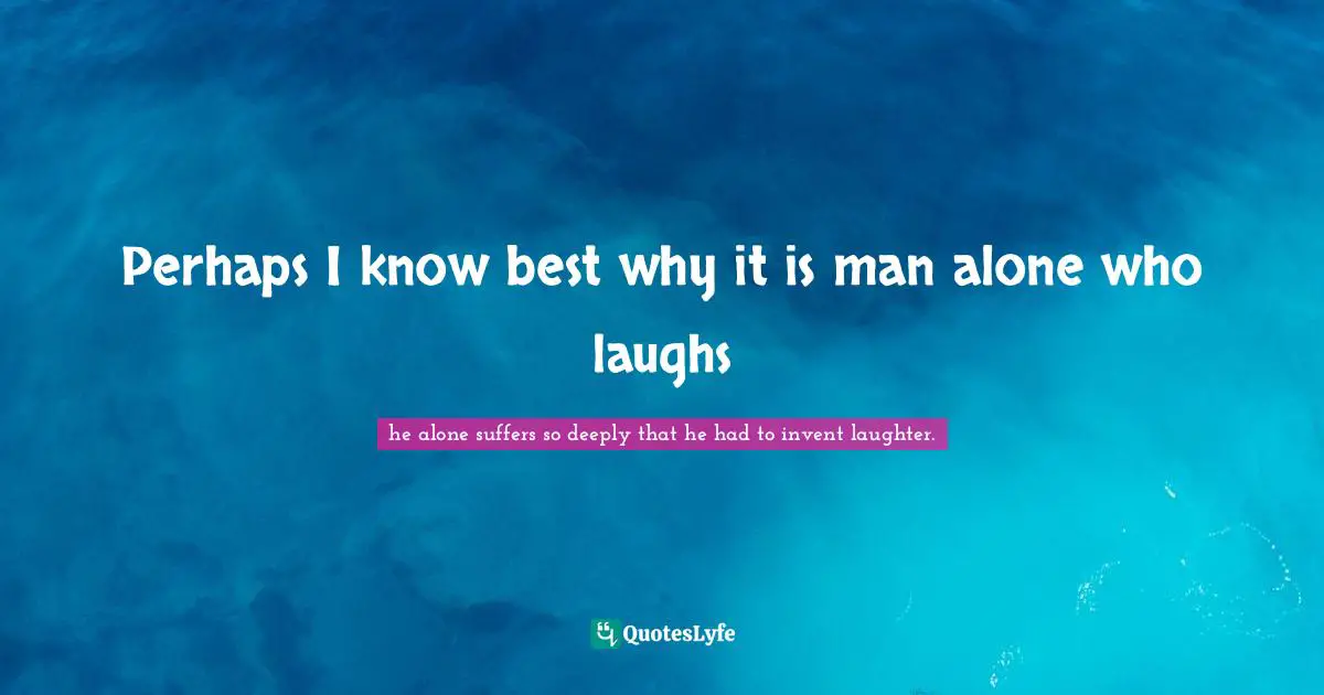 Perhaps I know best why it is man alone who laughs