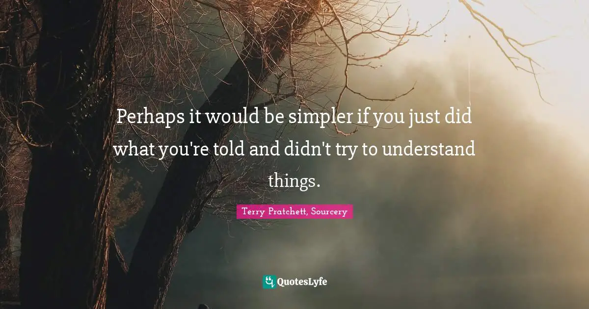 Perhaps it would be simpler if you just did what you're told and didn't try to understand things.