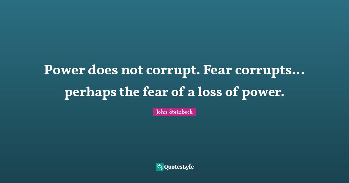 John Steinbeck Quotes: "Power does not corrupt. Fear corrupts... perhaps the fear of a loss of power."