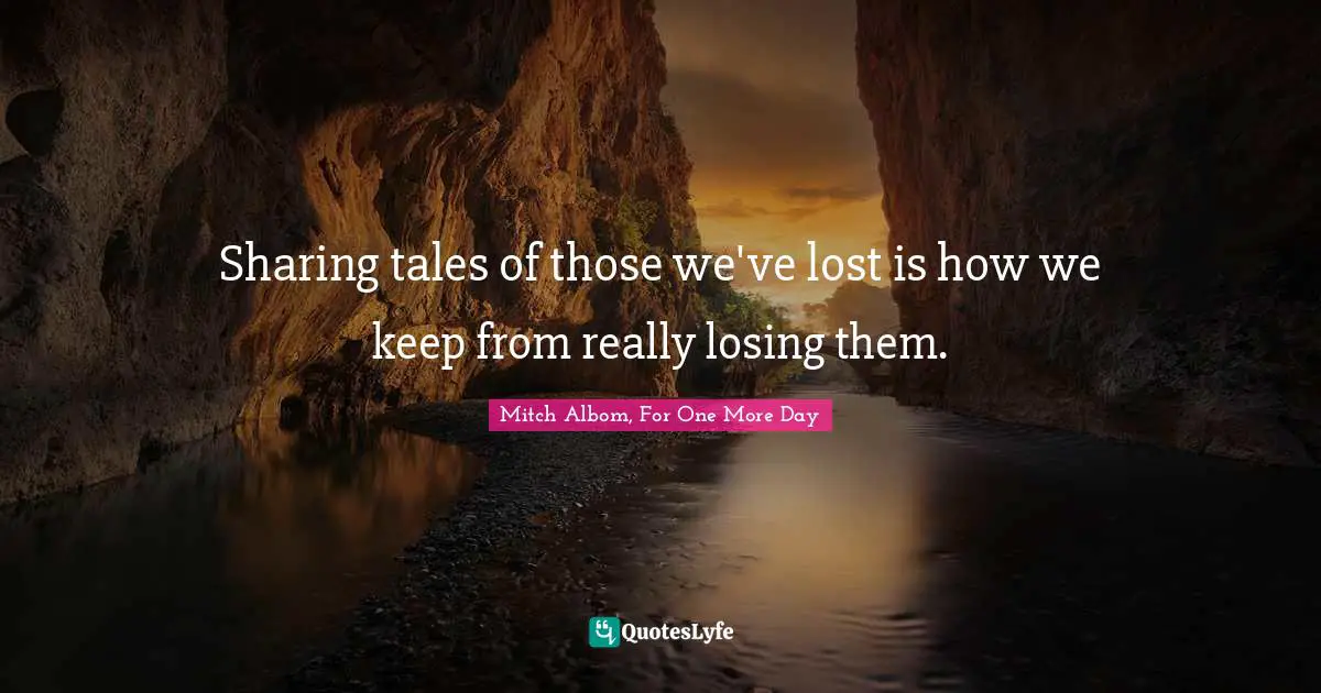Mitch Albom Quotes: "Sharing tales of those we've lost is how we keep from really losing them."