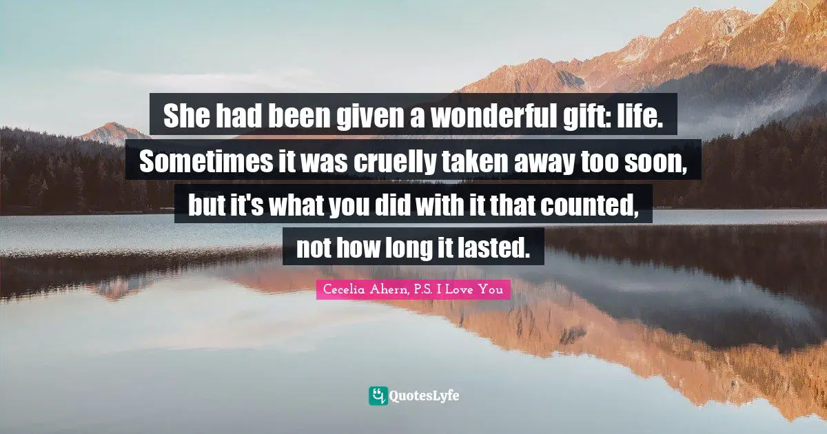 Cecelia Ahern Quotes: "She had been given a wonderful gift: life. Sometimes it was cruelly taken away too soon, but it's what you did with it that counted, not how long it lasted."