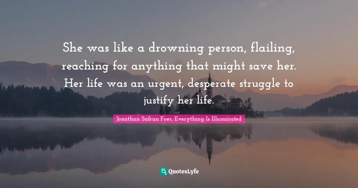 Jonathan Safran Foer, Everything Is Illuminated Quotes: "She was like a drowning person, flailing, reaching for anything that might save her. Her life was an urgent, desperate struggle to justify her life."