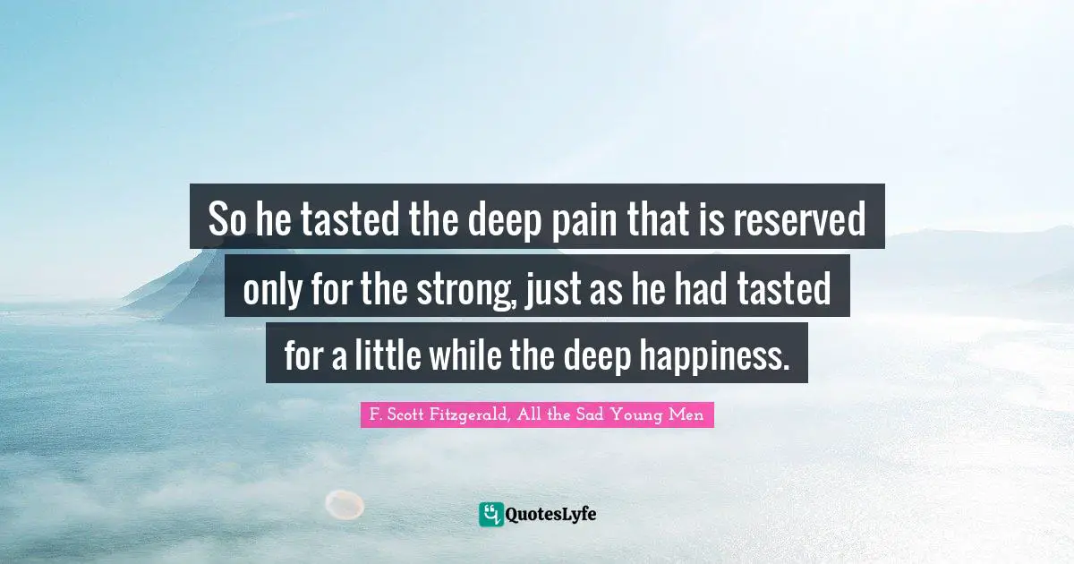 F. Scott Fitzgerald, All the Sad Young Men Quotes: So he tasted the deep pain that is reserved only for the strong, just as he had tasted for a little while the deep happiness.