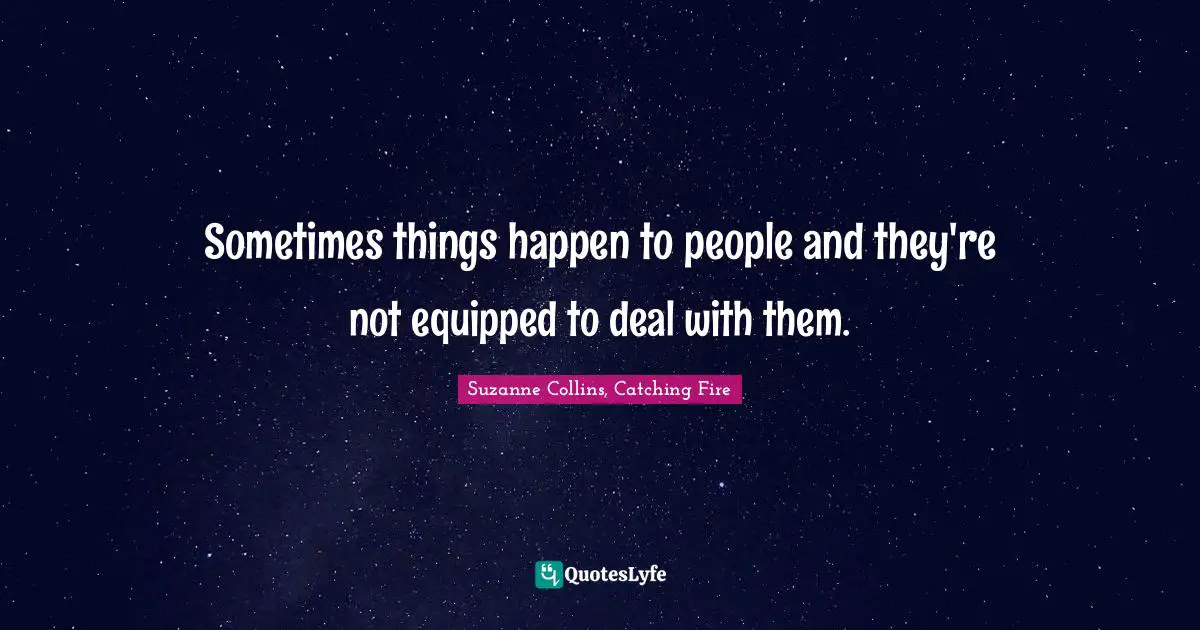 Sometimes things happen to people and they're not equipped to deal with them.