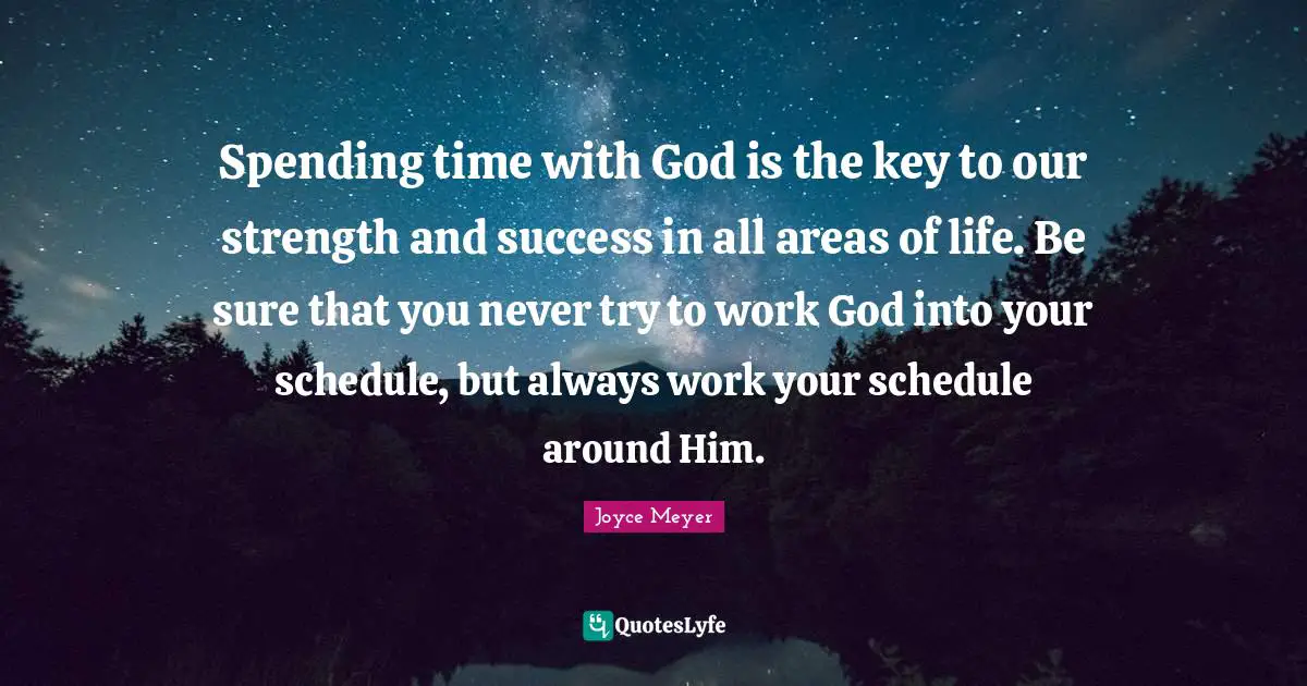 Joyce Meyer Quotes: Spending time with God is the key to our strength and success in all areas of life. Be sure that you never try to work God into your schedule, but always work your schedule around Him.