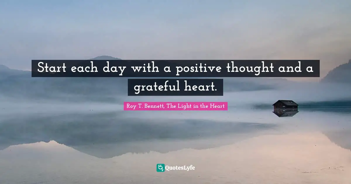 Roy T. Bennett, The Light in the Heart Quotes: Start each day with a positive thought and a grateful heart.