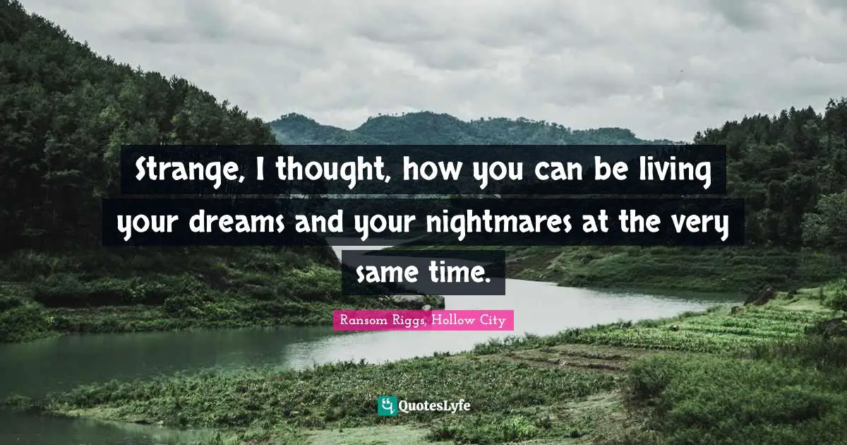 Strange, I thought, how you can be living your dreams and your nightmares at the very same time.