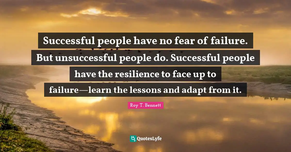 Successful people have no fear of failure. But unsuccessful people do. Successful people have the resilience to face up to failure—learn the lessons and adapt from it.