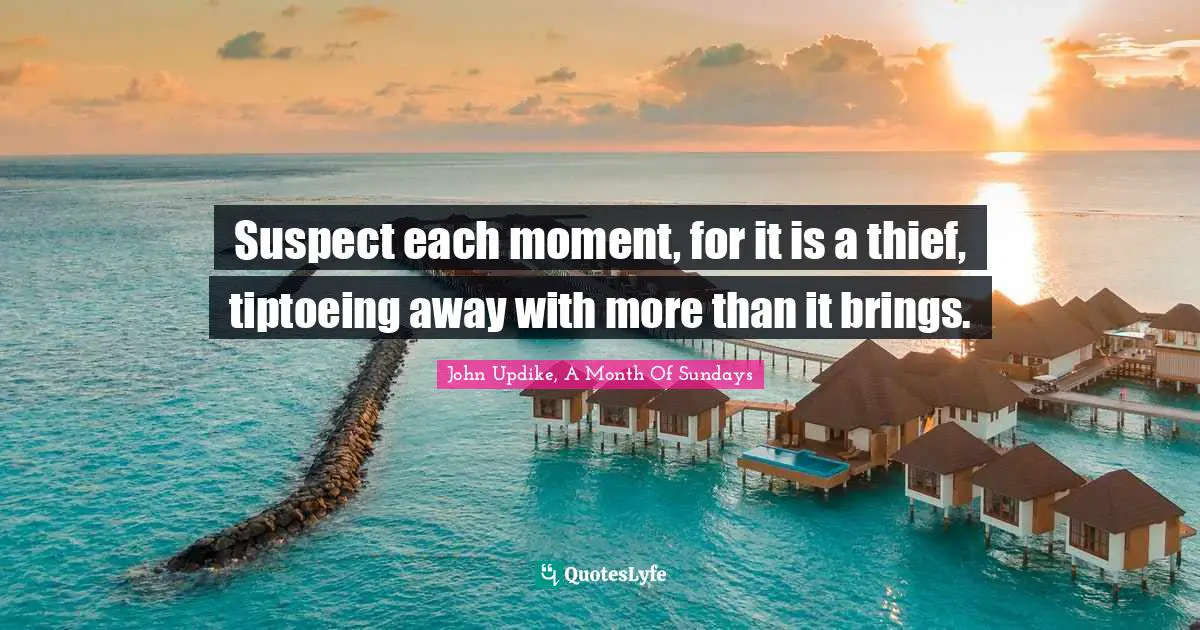 Suspect each moment, for it is a thief, tiptoeing away with more than it brings.