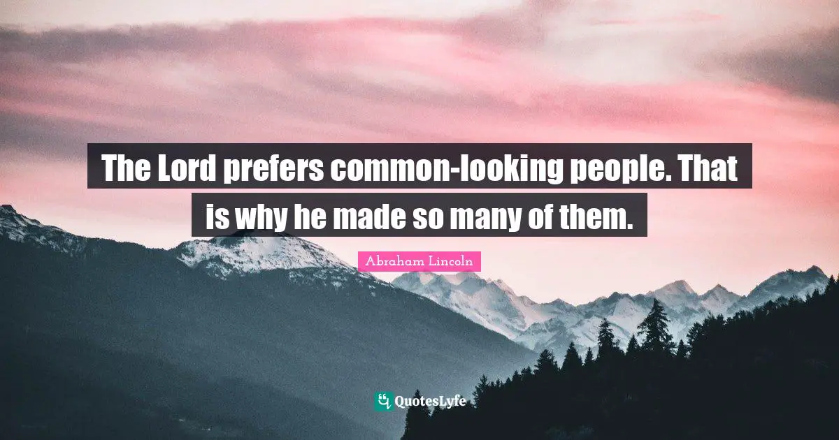 The Lord prefers common-looking people. That is why he made so many of them.