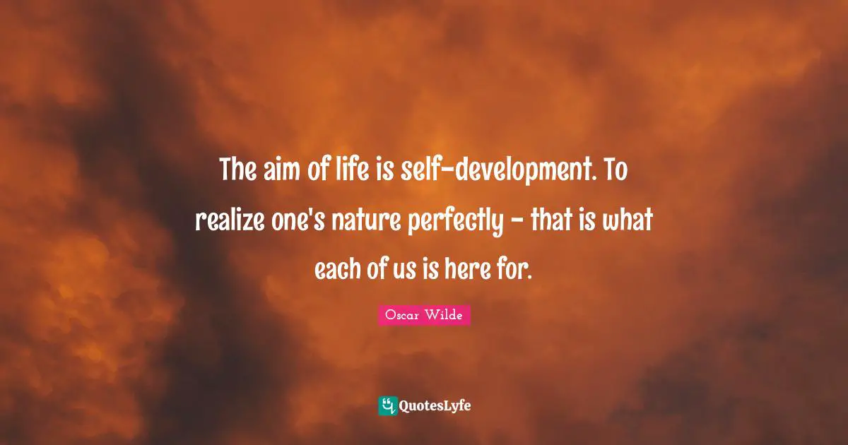 The aim of life is self-development. To realize one's nature perfectly - that is what each of us is here for.