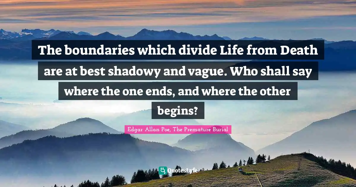 The boundaries which divide Life from Death are at best shadowy and vague. Who shall say where the one ends, and where the other begins?