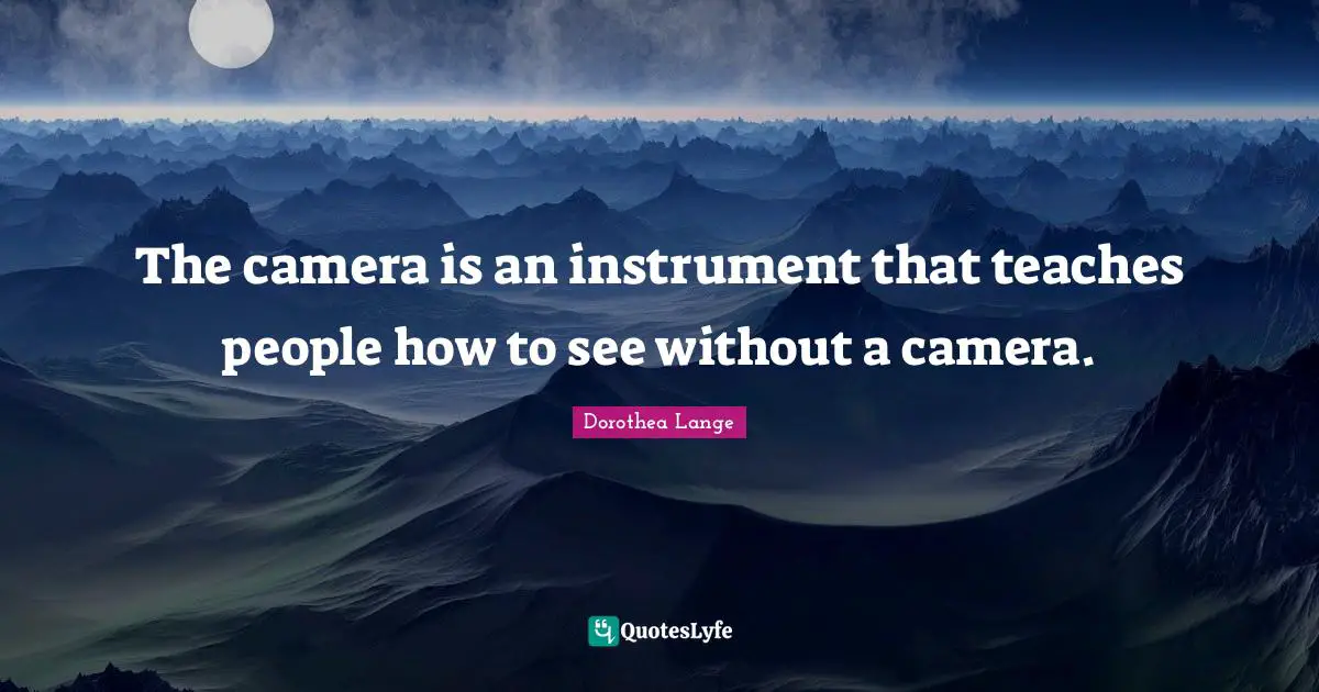 The Camera Is An Instrument That Teaches People How To See Without A C