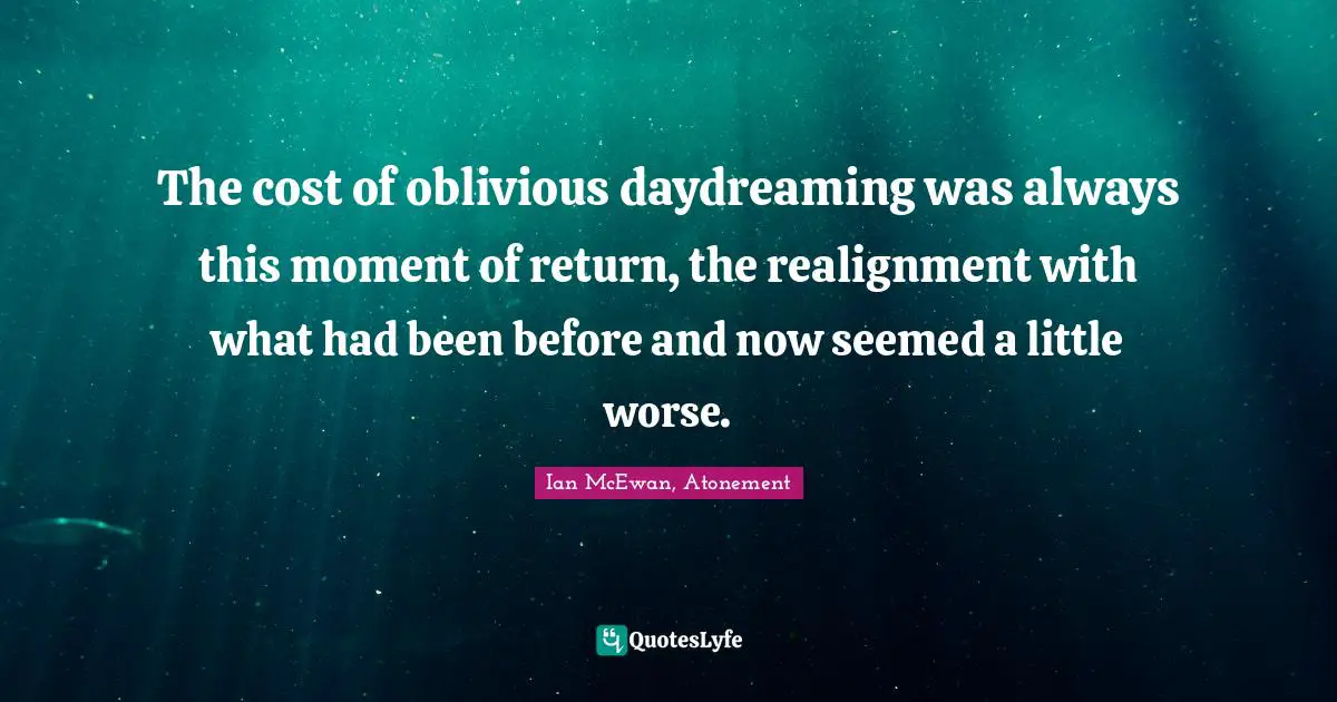 Ian McEwan Quotes: "The cost of oblivious daydreaming was always this moment of return, the realignment with what had been before and now seemed a little worse."