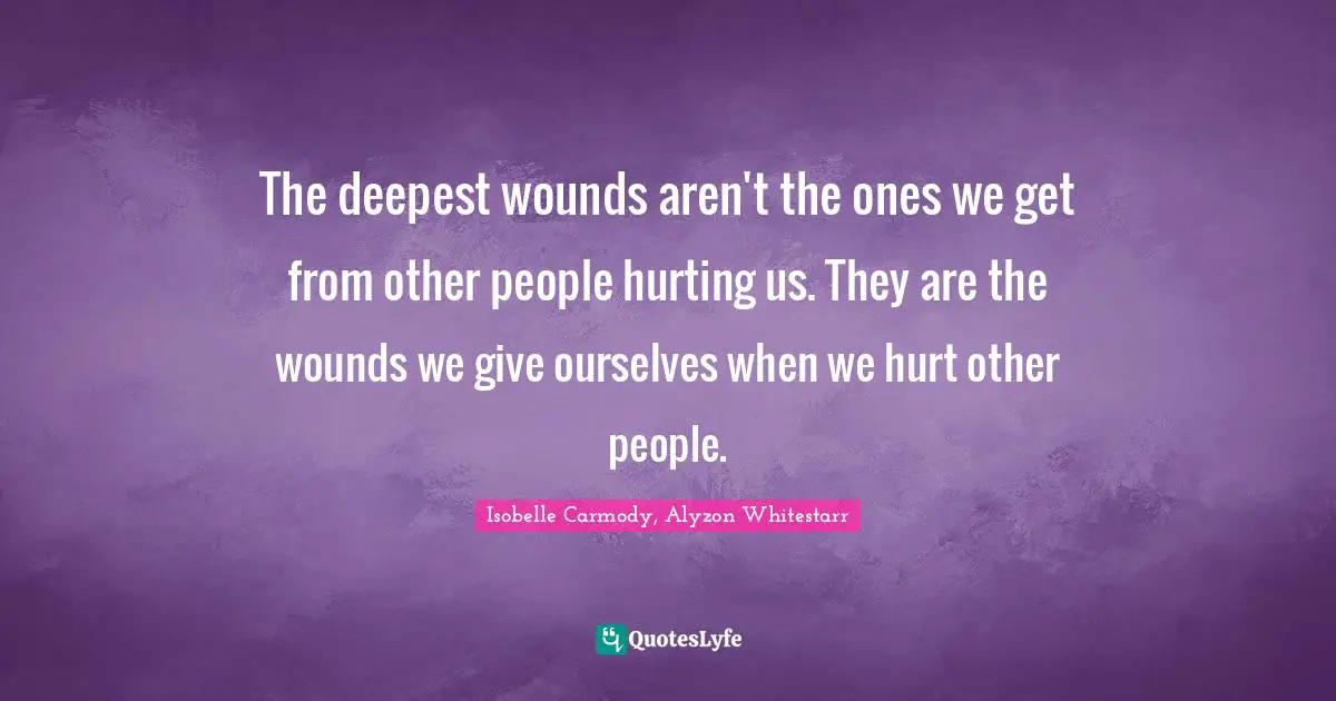 The deepest wounds aren't the ones we get from other people hurting us. They are the wounds we give ourselves when we hurt other people.