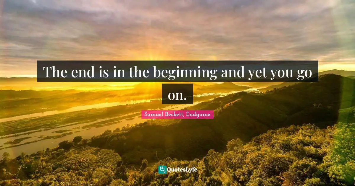 The end is in the beginning and yet you go on.