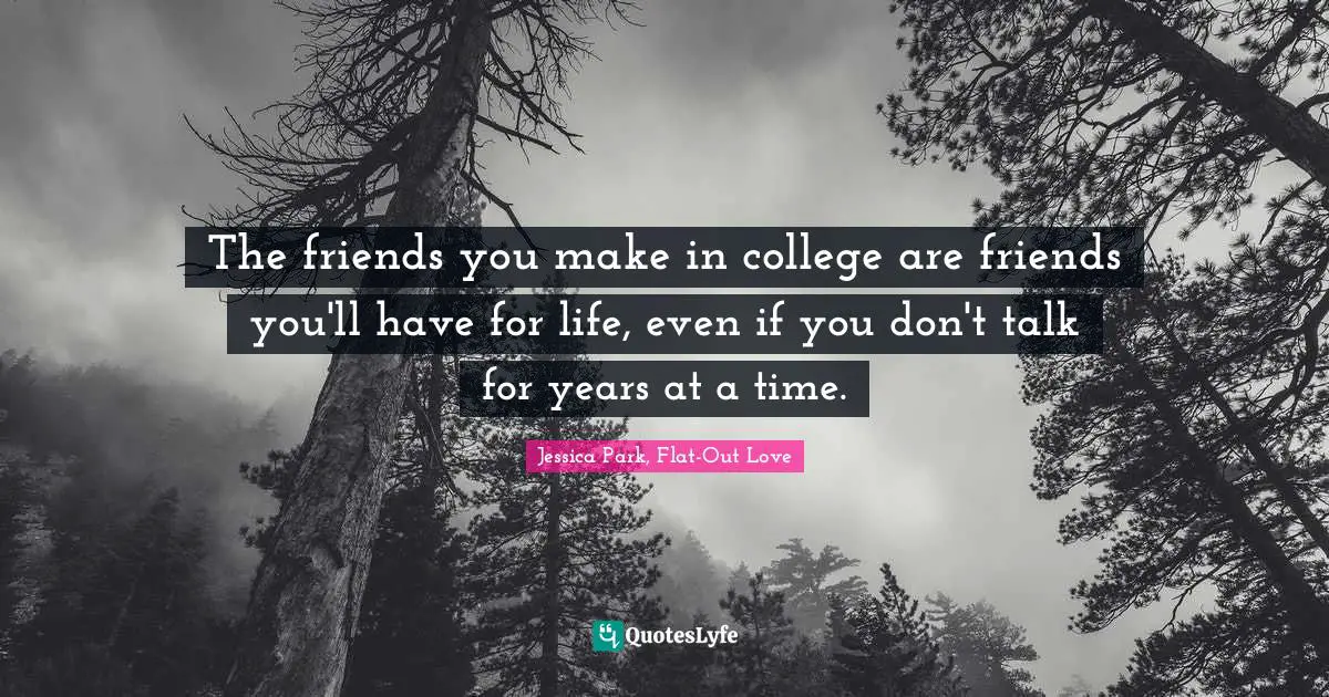 The friends you make in college are friends you'll have for life, even if you don't talk for years at a time.
