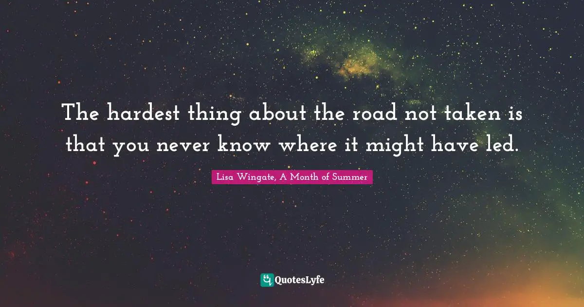 The hardest thing about the road not taken is that you never know where it might have led.