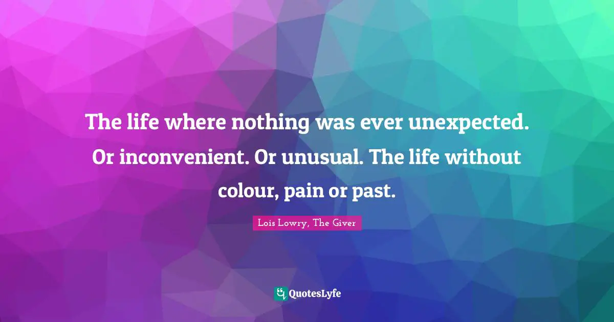Giver Quotes: "The life where nothing was ever unexpected. Or inconvenient. Or unusual. The life without colour, pain or past."