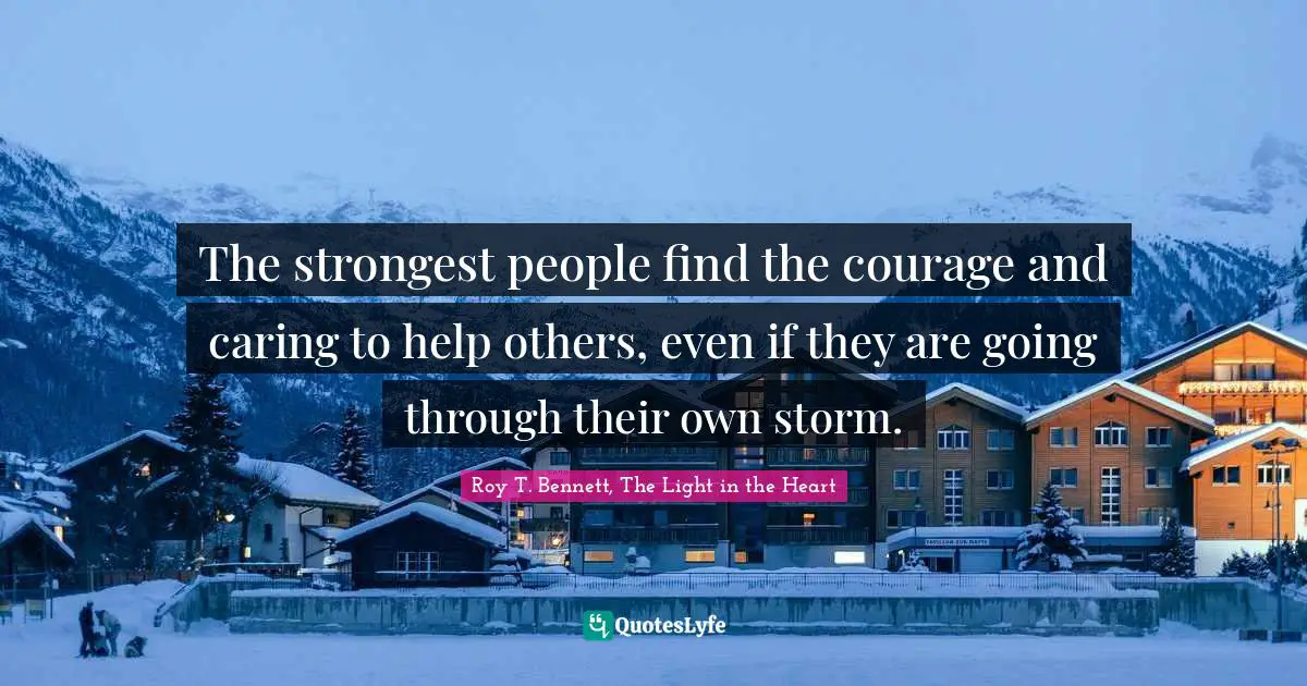 The strongest people find the courage and caring to help others, even if they are going through their own storm.