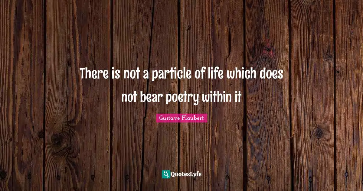 There is not a particle of life which does not bear poetry within it