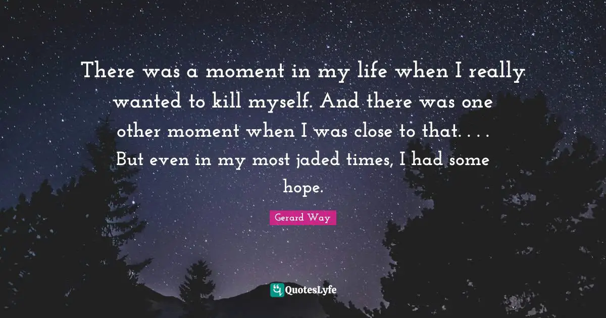 There was a moment in my life when I really wanted to kill myself. And there was one other moment when I was close to that. . . . But even in my most jaded times, I had some hope.