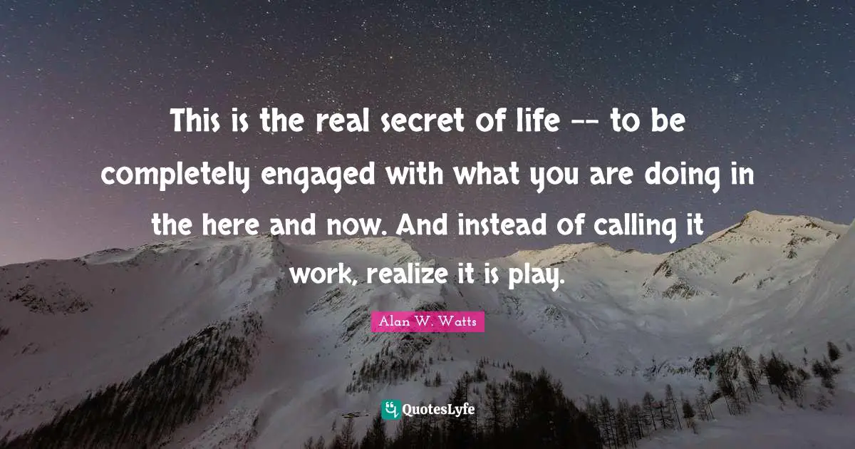 Play Quotes: "This is the real secret of life -- to be completely engaged with what you are doing in the here and now. And instead of calling it work, realize it is play."