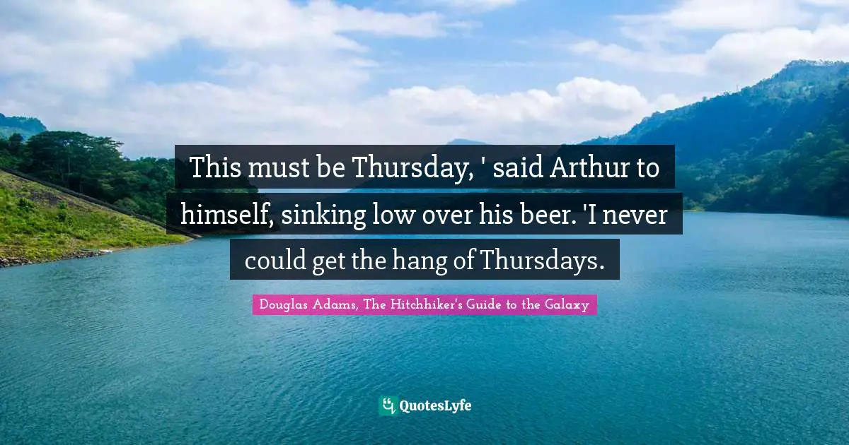 Douglas Adams, The Hitchhiker's Guide to the Galaxy Quotes: This must be Thursday, ' said Arthur to himself, sinking low over his beer. 'I never could get the hang of Thursdays.
