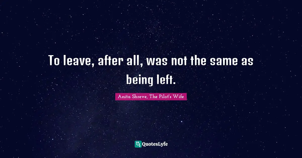 Anita Shreve, The Pilot's Wife Quotes: To leave, after all, was not the same as being left.