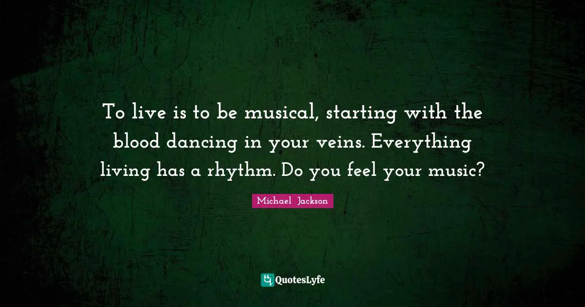 Michael  Jackson Quotes: "To live is to be musical, starting with the blood dancing in your veins. Everything living has a rhythm. Do you feel your music?"