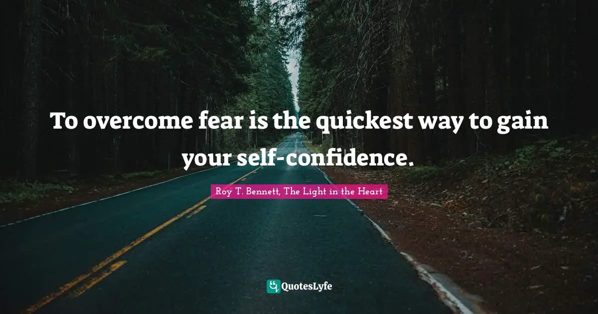 Roy T. Bennett, The Light in the Heart Quotes: To overcome fear is the quickest way to gain your self-confidence.