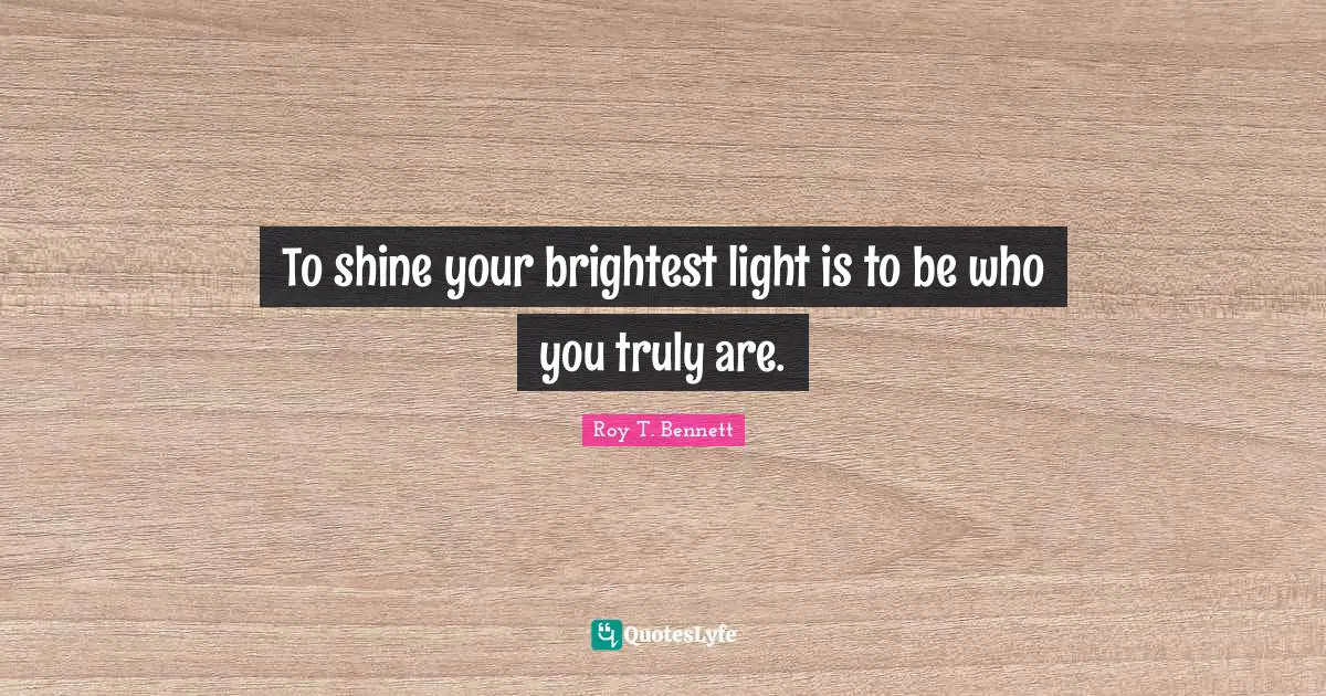 To shine your brightest light is to be who you truly are.