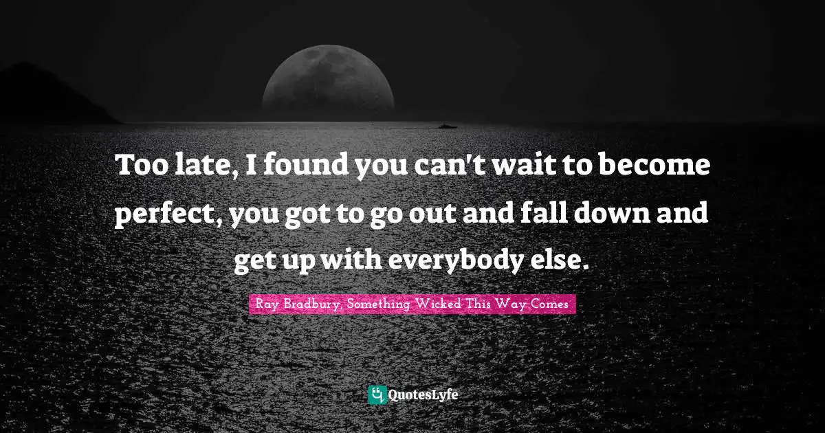 Ray Bradbury Quotes: "Too late, I found you can't wait to become perfect, you got to go out and fall down and get up with everybody else."