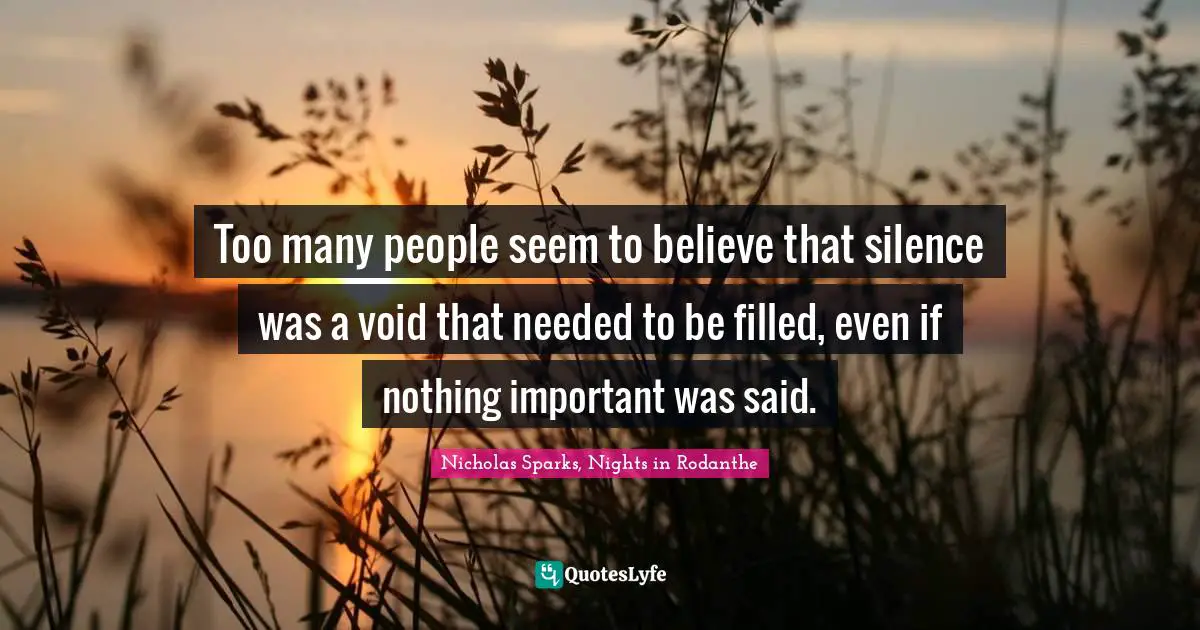 Too many people seem to believe that silence was a void that needed to be filled, even if nothing important was said.