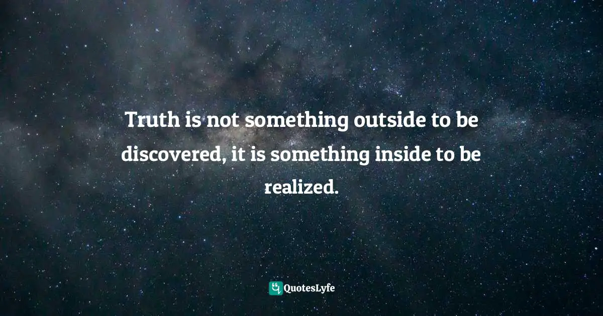 Truth is not something outside to be discovered, it is something inside to be realized.
