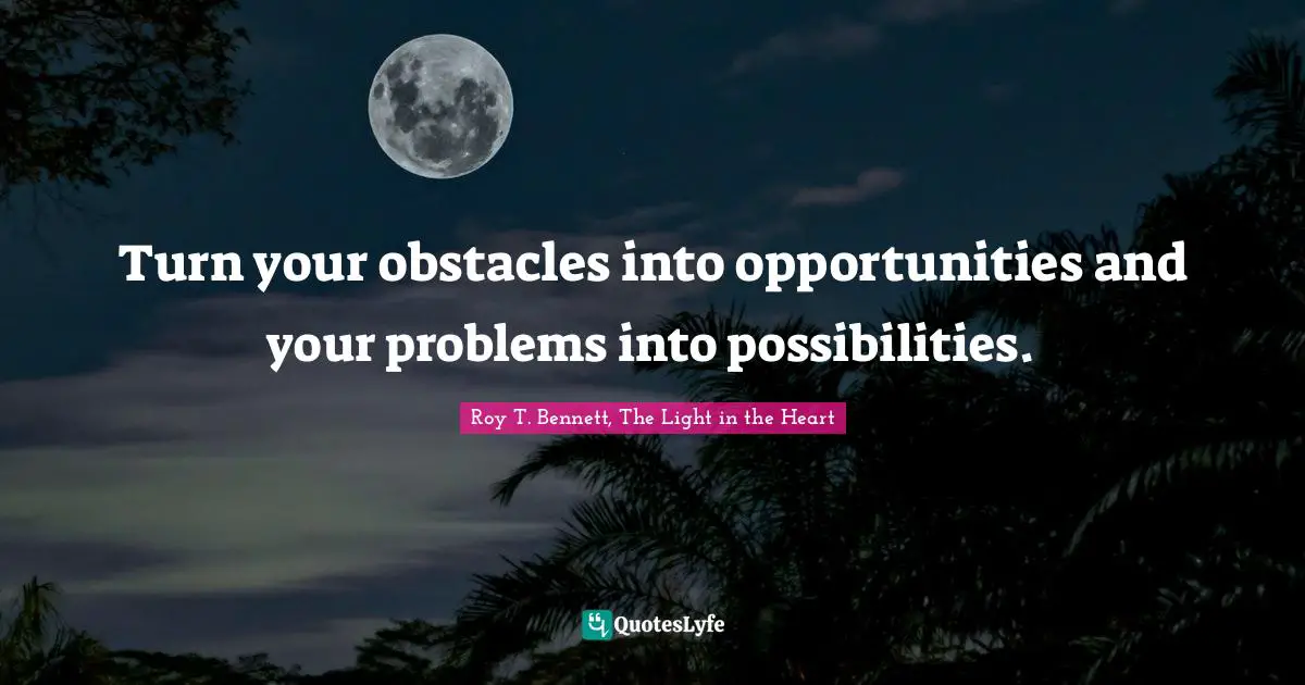 Turn your obstacles into opportunities and your problems into possibilities.