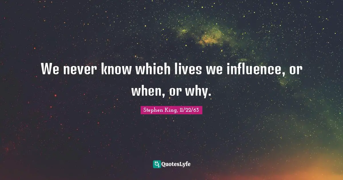 Stephen King, 11/22/63 Quotes: We never know which lives we influence, or when, or why.