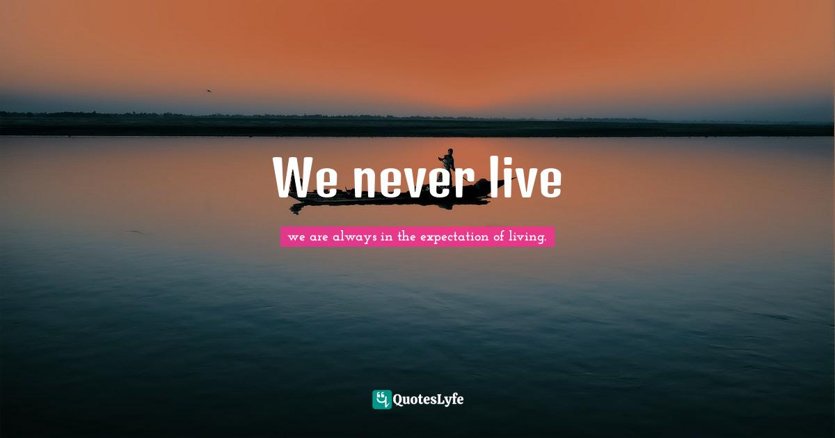 We never live