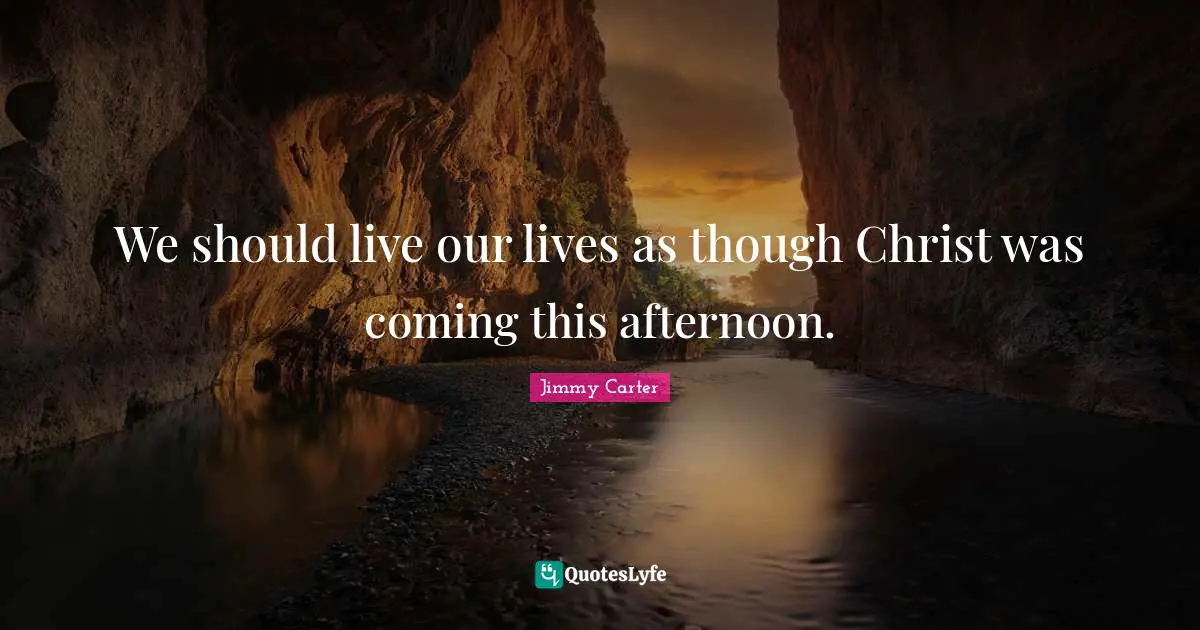 We should live our lives as though Christ was coming this afternoon.