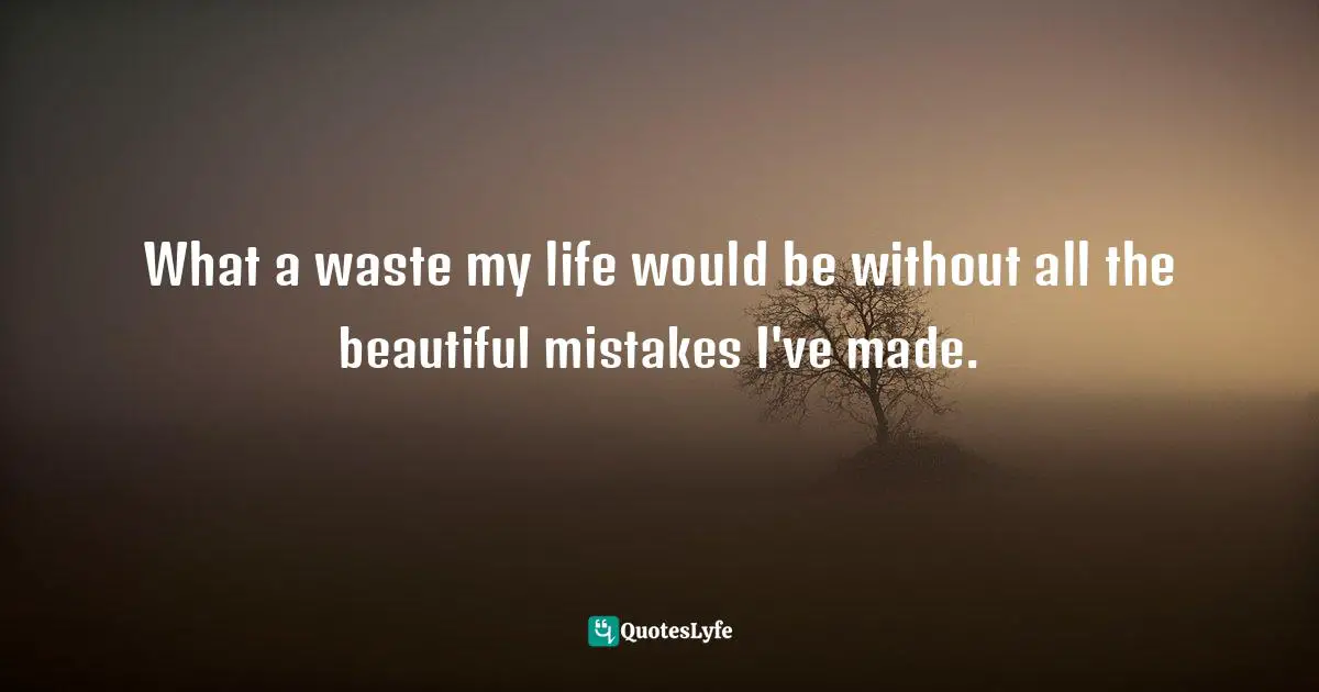 Life Lessons Quotes: "What a waste my life would be without all the beautiful mistakes I've made."