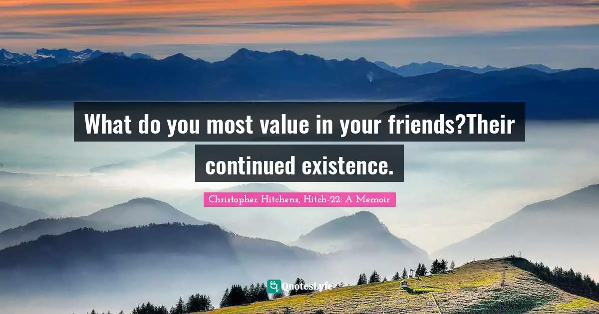 What do you most value in your friends?Their continued existence.