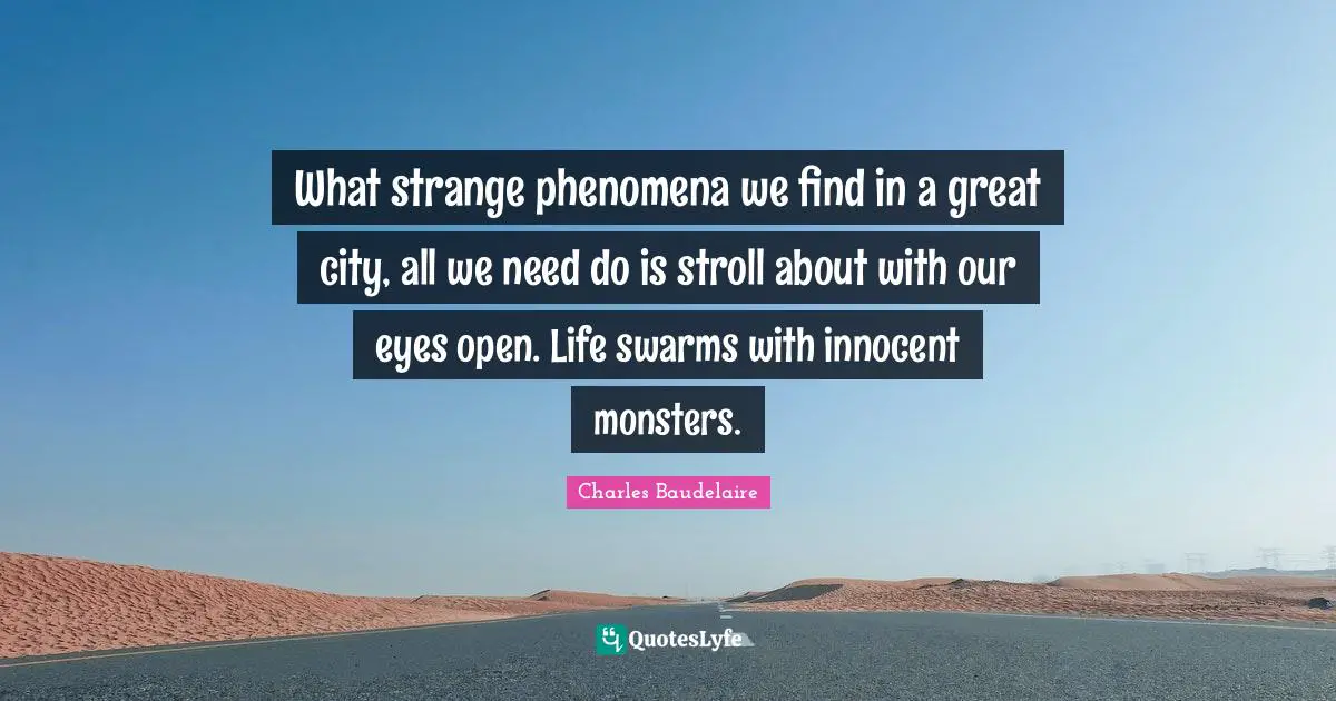 What strange phenomena we find in a great city, all we need do is stroll about with our eyes open. Life swarms with innocent monsters.